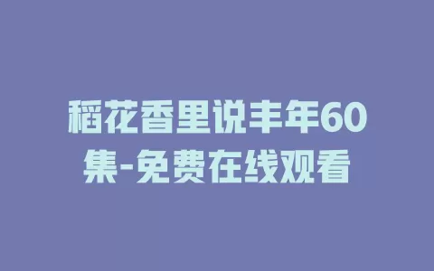 稻花香里说丰年60集-免费在线观看