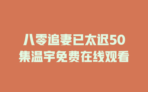 八零追妻已太迟50集温宇免费在线观看