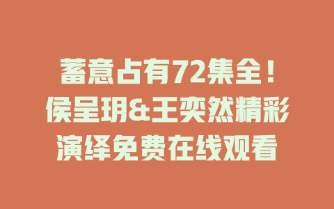 蓄意占有72集全！侯呈玥&王奕然精彩演绎免费在线观看