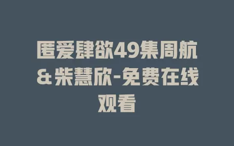 匿爱肆欲49集周航＆柴慧欣-免费在线观看