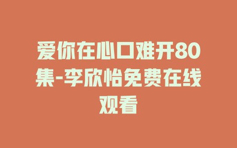爱你在心口难开80集-李欣怡免费在线观看