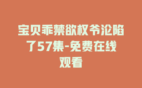 宝贝乖禁欲权爷沦陷了57集-免费在线观看
