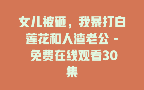 女儿被砸，我暴打白莲花和人渣老公 - 免费在线观看30集