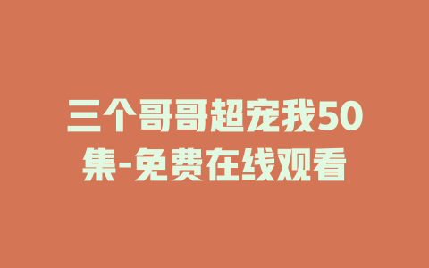 三个哥哥超宠我50集-免费在线观看
