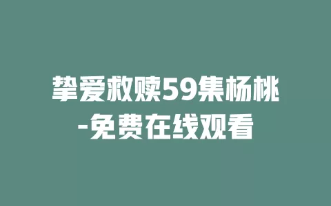 挚爱救赎59集杨桃-免费在线观看