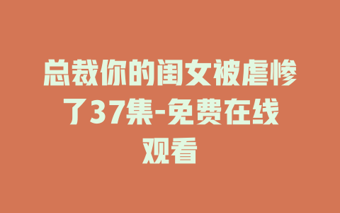 总裁你的闺女被虐惨了37集-免费在线观看