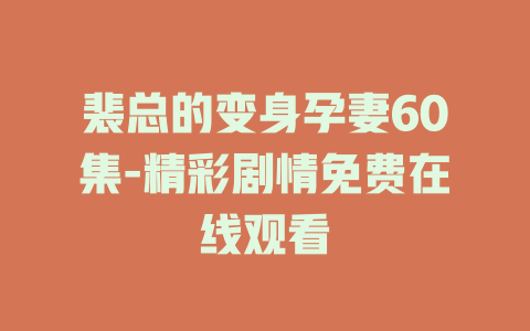 裴总的变身孕妻60集-精彩剧情免费在线观看