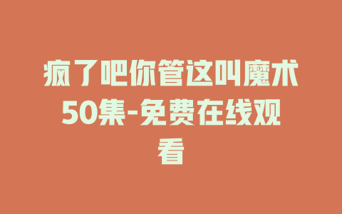 疯了吧你管这叫魔术50集-免费在线观看