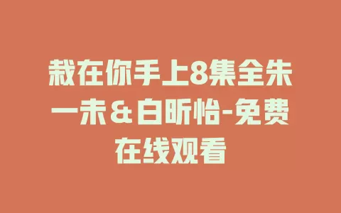 栽在你手上8集全朱一未＆白昕怡-免费在线观看