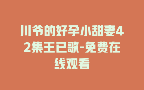 川爷的好孕小甜妻42集王已歌-免费在线观看