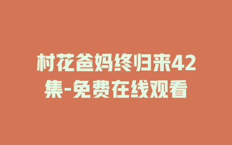村花爸妈终归来42集-免费在线观看