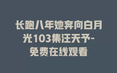 长跑八年她奔向白月光103集汪天予-免费在线观看