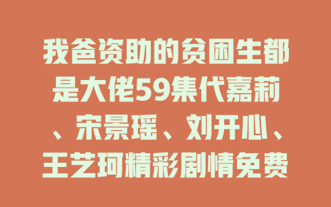 我爸资助的贫困生都是大佬59集代嘉莉、宋景瑶、刘开心、王艺珂精彩剧情免费在线观看