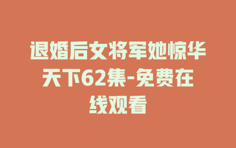 退婚后女将军她惊华天下62集-免费在线观看