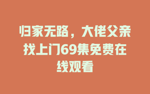 归家无路，大佬父亲找上门69集免费在线观看