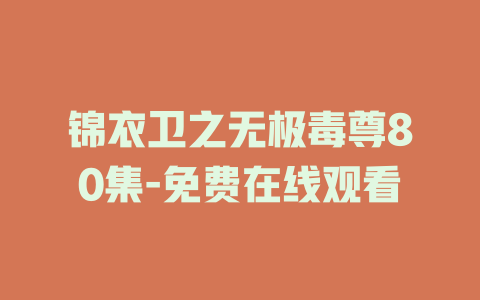 锦衣卫之无极毒尊80集-免费在线观看