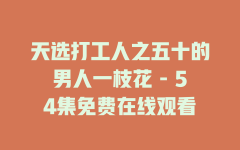 天选打工人之五十的男人一枝花 - 54集免费在线观看
