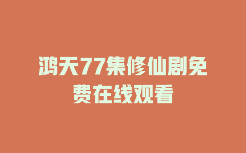 鸿天77集修仙剧免费在线观看