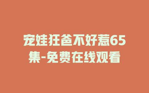 宠娃狂爸不好惹65集-免费在线观看