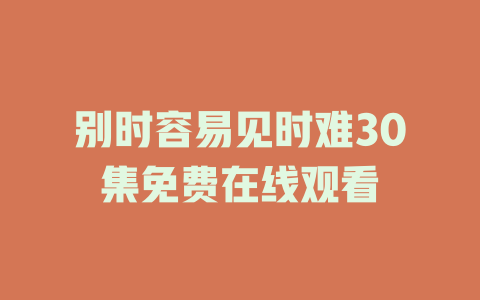 别时容易见时难30集免费在线观看