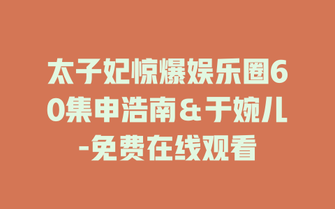 太子妃惊爆娱乐圈60集申浩南＆于婉儿-免费在线观看
