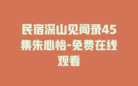 民宿深山见闻录45集朱心怡-免费在线观看