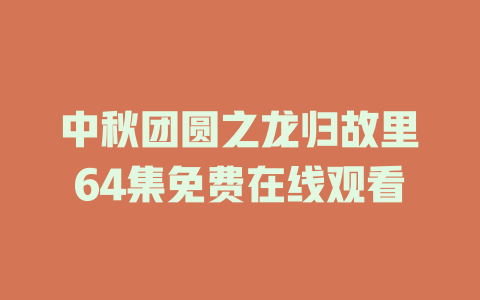 中秋团圆之龙归故里64集免费在线观看