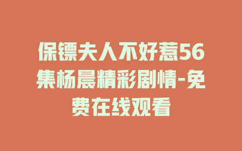 保镖夫人不好惹56集杨晨精彩剧情-免费在线观看