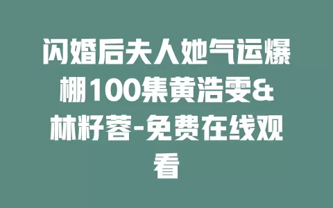 闪婚后夫人她气运爆棚100集黄浩雯&林籽蓉-免费在线观看