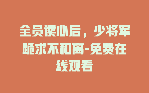 全员读心后，少将军跪求不和离-免费在线观看