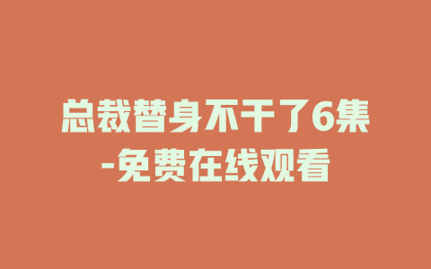 总裁替身不干了6集-免费在线观看