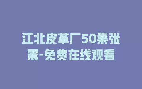 江北皮革厂50集张震-免费在线观看