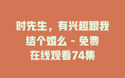 时先生，有兴趣跟我结个婚么 - 免费在线观看74集