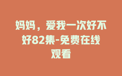 妈妈，爱我一次好不好82集-免费在线观看