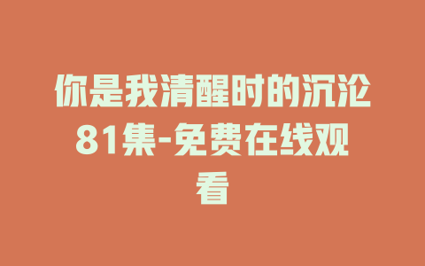 你是我清醒时的沉沦81集-免费在线观看