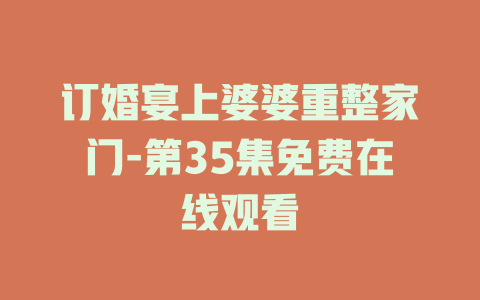 订婚宴上婆婆重整家门-第35集免费在线观看
