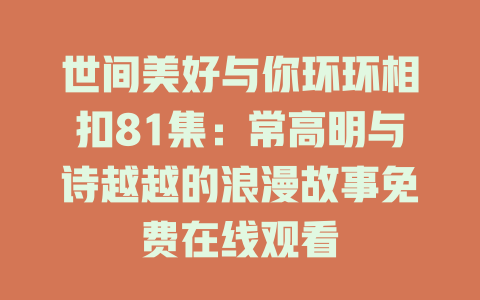 世间美好与你环环相扣81集：常高明与诗越越的浪漫故事免费在线观看