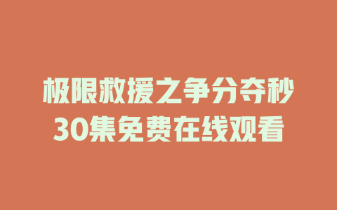 极限救援之争分夺秒30集免费在线观看