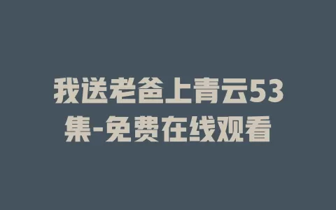 我送老爸上青云53集-免费在线观看