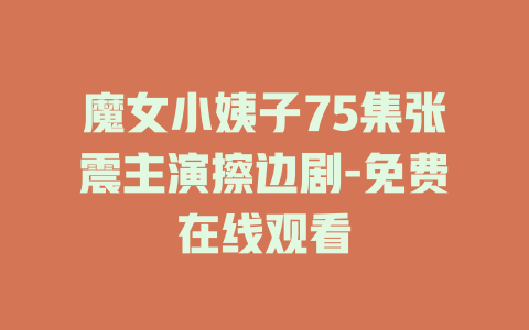 魔女小姨子75集张震主演擦边剧-免费在线观看