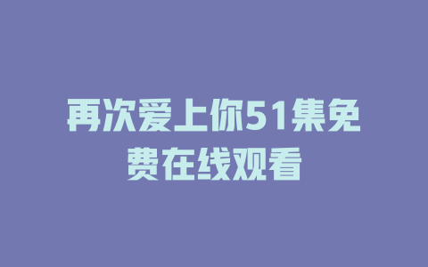 再次爱上你51集免费在线观看