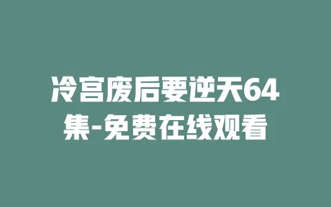 冷宫废后要逆天64集-免费在线观看