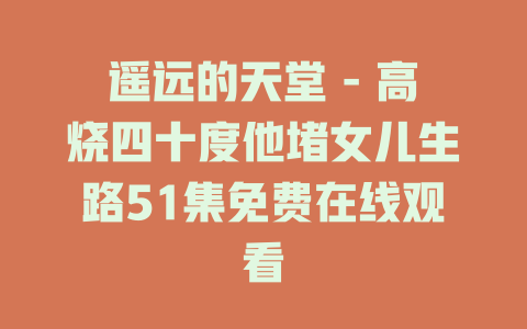 遥远的天堂 - 高烧四十度他堵女儿生路51集免费在线观看