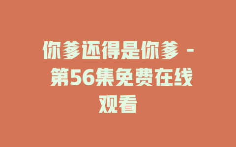 你爹还得是你爹 - 第56集免费在线观看