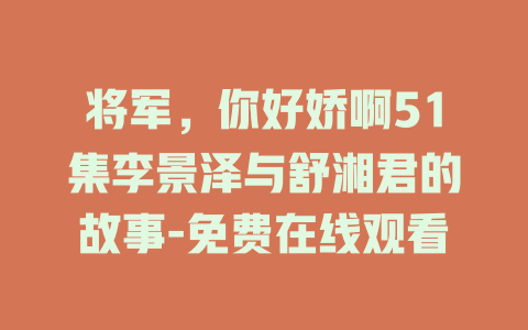 将军，你好娇啊51集李景泽与舒湘君的故事-免费在线观看