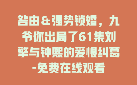 咎由＆强势锁婚，九爷你出局了61集刘擎与钟熙的爱恨纠葛-免费在线观看