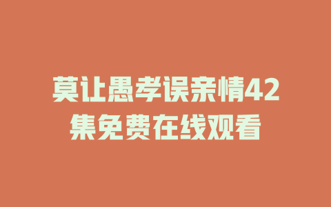 莫让愚孝误亲情42集免费在线观看