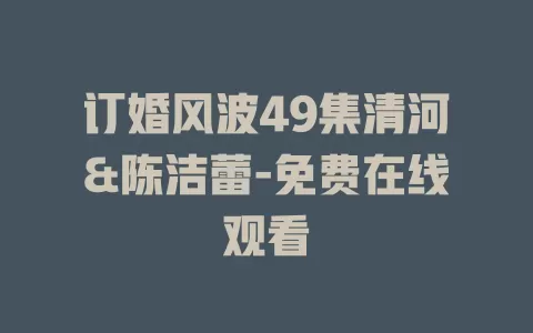 订婚风波49集清河&陈洁蕾-免费在线观看