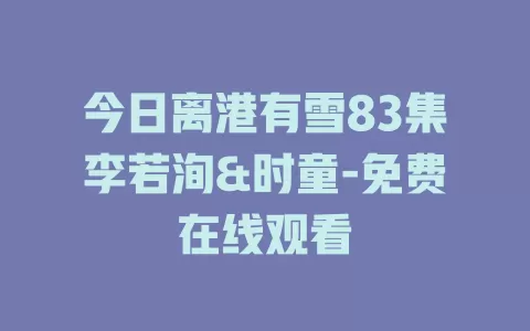 今日离港有雪83集李若洵&时童-免费在线观看