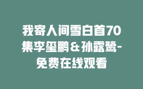 我寄人间雪白首70集李玺鹏＆孙露鹭-免费在线观看